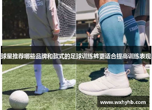 球星推荐哪些品牌和款式的足球训练裤更适合提高训练表现