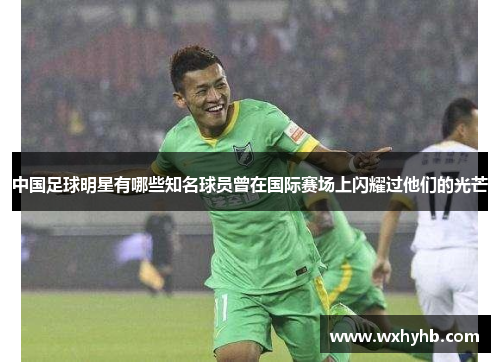 中国足球明星有哪些知名球员曾在国际赛场上闪耀过他们的光芒