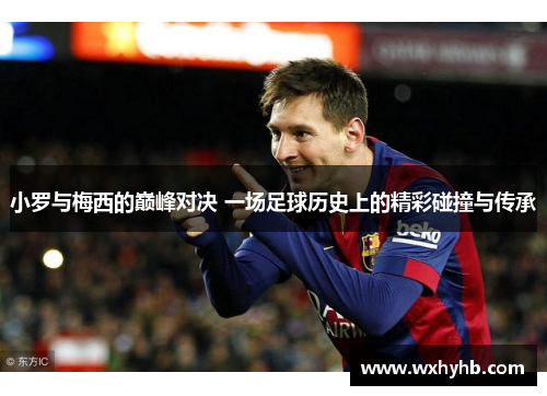 小罗与梅西的巅峰对决 一场足球历史上的精彩碰撞与传承