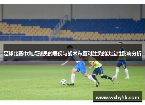 足球比赛中焦点球员的表现与战术布置对胜负的决定性影响分析