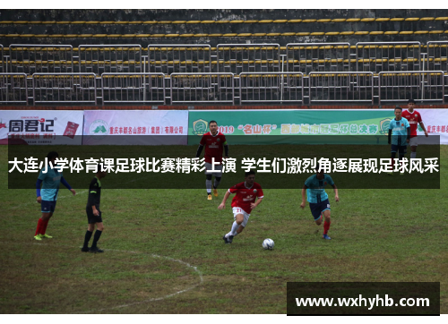 大连小学体育课足球比赛精彩上演 学生们激烈角逐展现足球风采